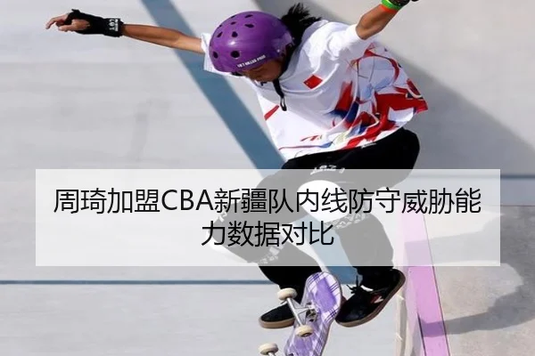 周琦加盟CBA新疆队内线防守威胁能力数据对比